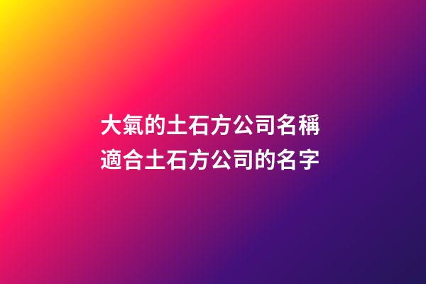 大氣的土石方公司名稱 適合土石方公司的名字-第1張-公司起名-玄機派